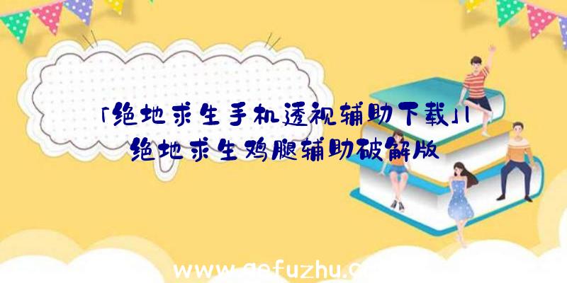 「绝地求生手机透视辅助下载」|绝地求生鸡腿辅助破解版